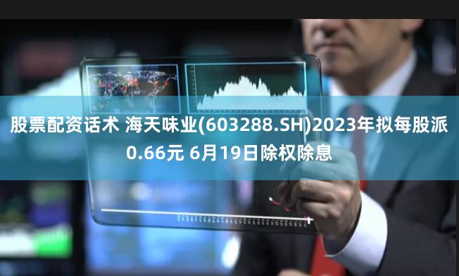 股票配资话术 海天味业(603288.SH)2023年拟每股派0.66元 6月19日除权除息