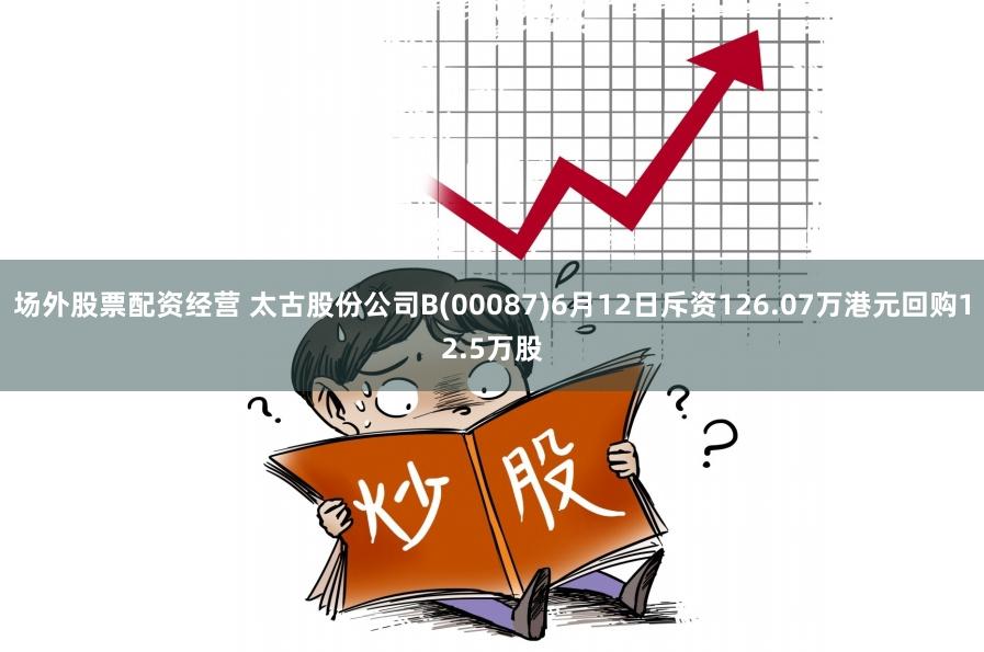 场外股票配资经营 太古股份公司B(00087)6月12日斥资126.07万港元回购12.5万股