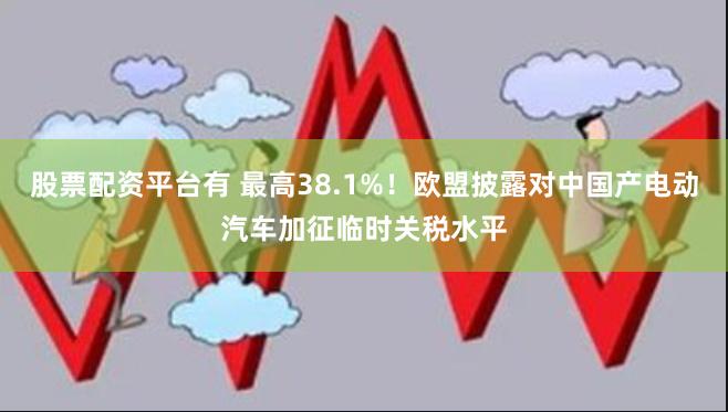 股票配资平台有 最高38.1%！欧盟披露对中国产电动汽车加征临时关税水平