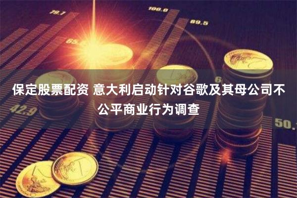 保定股票配资 意大利启动针对谷歌及其母公司不公平商业行为调查