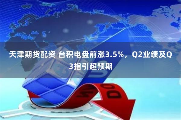 天津期货配资 台积电盘前涨3.5%，Q2业绩及Q3指引超预期