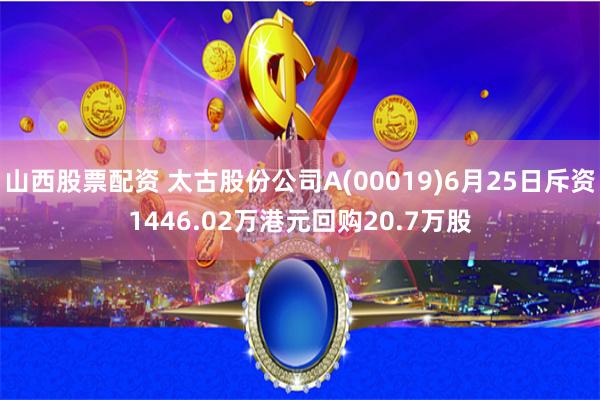 山西股票配资 太古股份公司A(00019)6月25日斥资1446.02万港元回购20.7万股