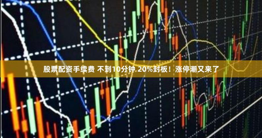 股票配资手续费 不到10分钟 20%封板！涨停潮又来了