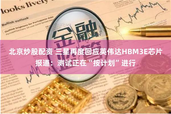 北京炒股配资 三星再度回应英伟达HBM3E芯片报道：测试正在“按计划”进行