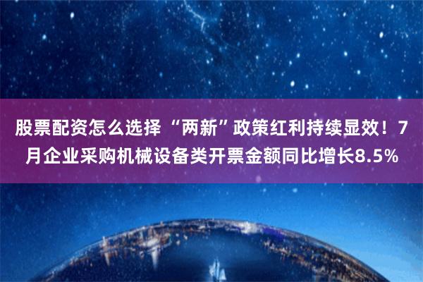 股票配资怎么选择 “两新”政策红利持续显效！7月企业采购机械设备类开票金额同比增长8.5%