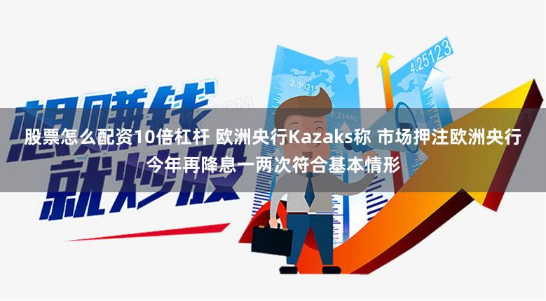 股票怎么配资10倍杠杆 欧洲央行Kazaks称 市场押注欧洲央行今年再降息一两次符合基本情形