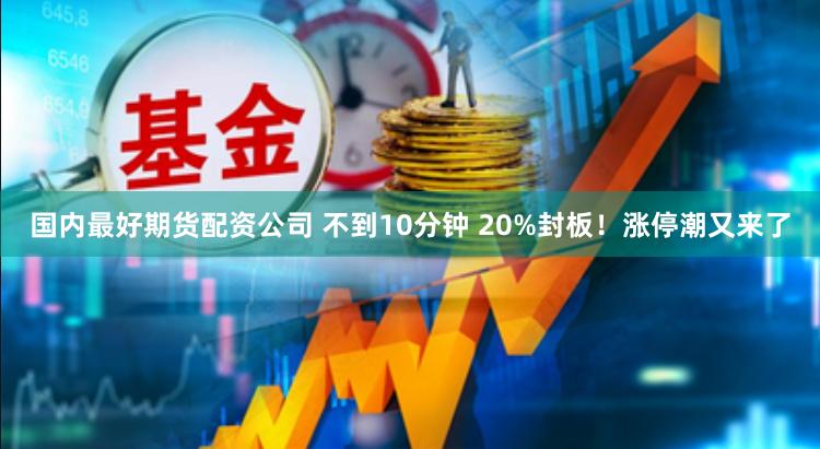 国内最好期货配资公司 不到10分钟 20%封板！涨停潮又来了