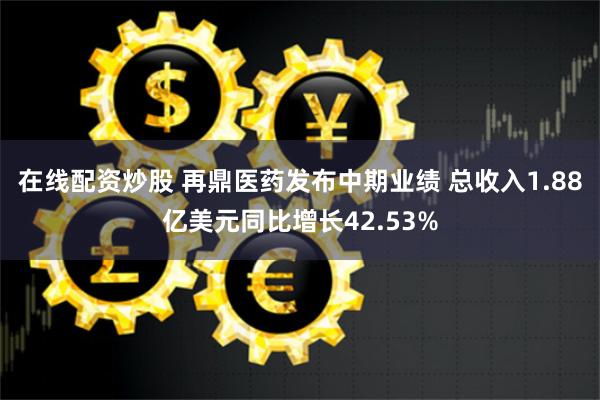 在线配资炒股 再鼎医药发布中期业绩 总收入1.88亿美元同比增长42.53%