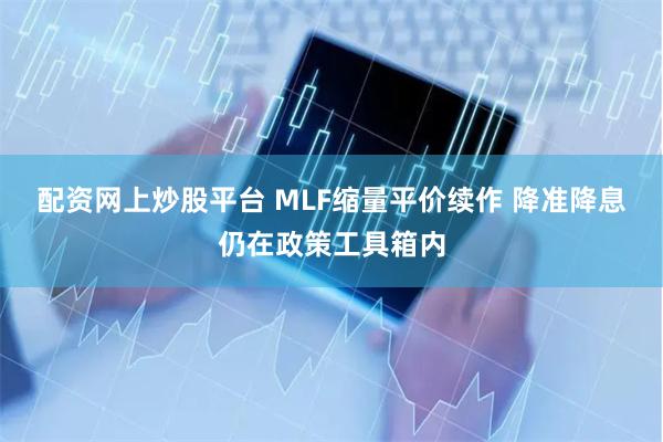 配资网上炒股平台 MLF缩量平价续作 降准降息仍在政策工具箱内