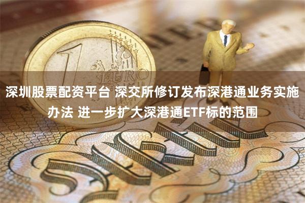 深圳股票配资平台 深交所修订发布深港通业务实施办法 进一步扩大深港通ETF标的范围