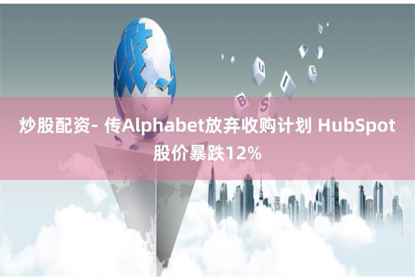 炒股配资- 传Alphabet放弃收购计划 HubSpot股价暴跌12%