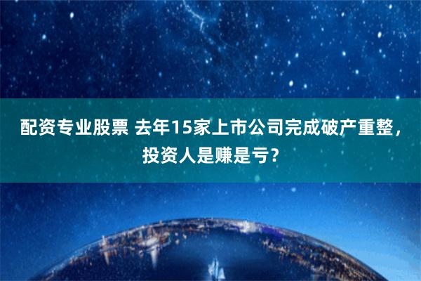 配资专业股票 去年15家上市公司完成破产重整，投资人是赚是亏？