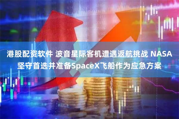 港股配资软件 波音星际客机遭遇返航挑战 NASA坚守首选并准备SpaceX飞船作为应急方案