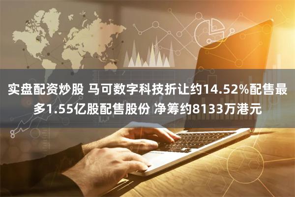 实盘配资炒股 马可数字科技折让约14.52%配售最多1.55亿股配售股份 净筹约8133万港元