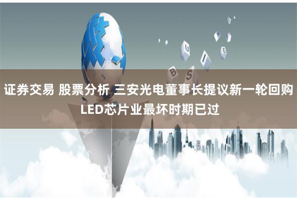 证券交易 股票分析 三安光电董事长提议新一轮回购 LED芯片业最坏时期已过