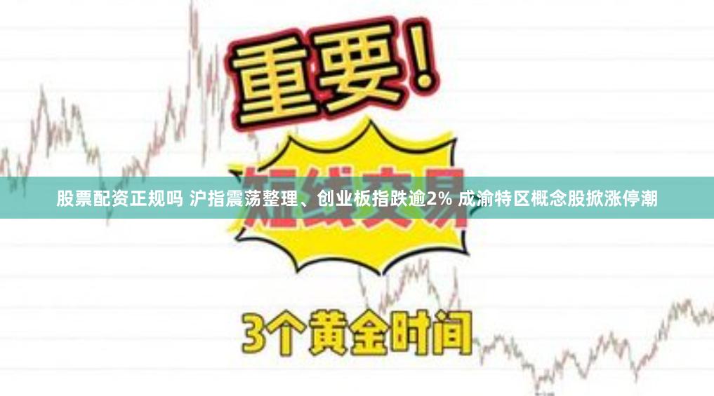 股票配资正规吗 沪指震荡整理、创业板指跌逾2% 成渝特区概念股掀涨停潮