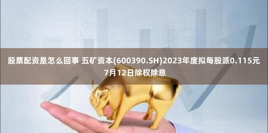 股票配资是怎么回事 五矿资本(600390.SH)2023年度拟每股派0.115元 7月12日除权除息