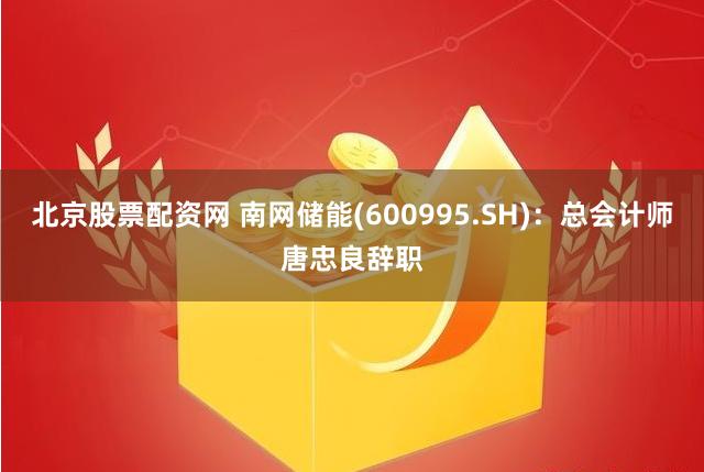 北京股票配资网 南网储能(600995.SH)：总会计师唐忠良辞职