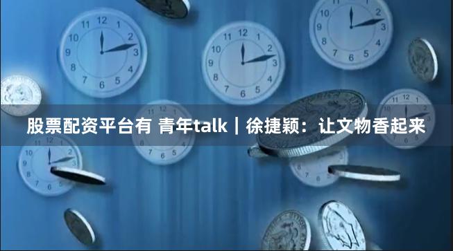 股票配资平台有 青年talk｜徐捷颖：让文物香起来