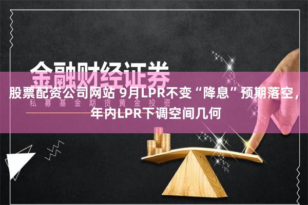 股票配资公司网站 9月LPR不变“降息”预期落空， 年内LPR下调空间几何