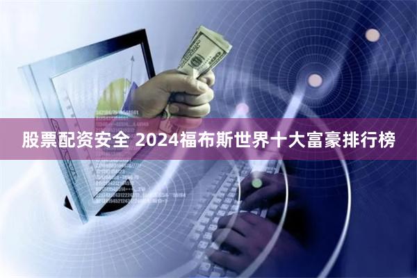 股票配资安全 2024福布斯世界十大富豪排行榜