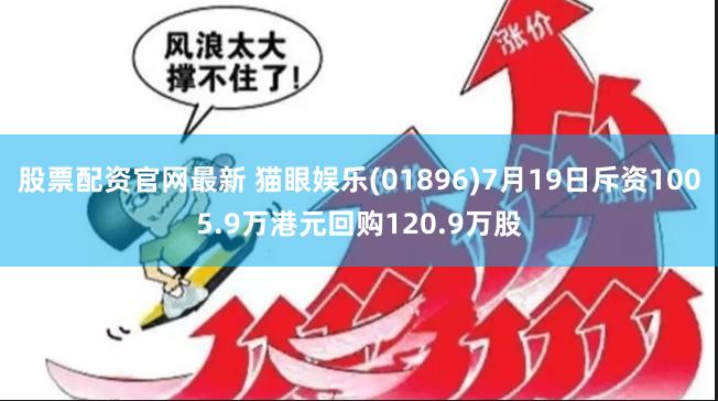 股票配资官网最新 猫眼娱乐(01896)7月19日斥资1005.9万港元回购120.9万股