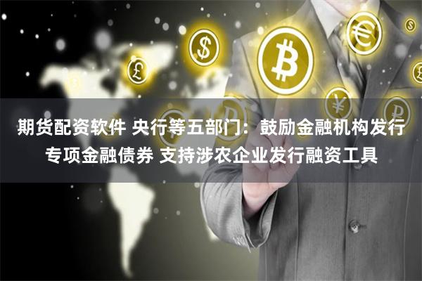 期货配资软件 央行等五部门：鼓励金融机构发行专项金融债券 支持涉农企业发行融资工具