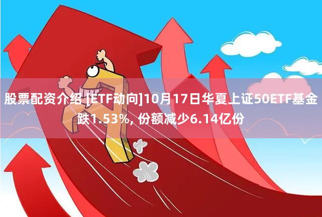 股票配资介绍 [ETF动向]10月17日华夏上证50ETF基金跌1.53%, 份额减少6.14亿份