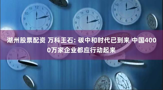 湖州股票配资 万科王石: 碳中和时代已到来 中国4000万家企业都应行动起来