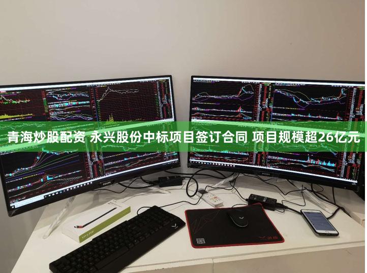 青海炒股配资 永兴股份中标项目签订合同 项目规模超26亿元