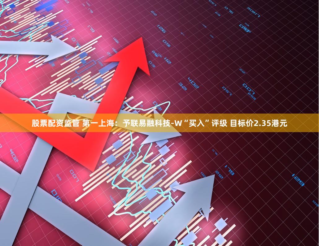 股票配资监管 第一上海：予联易融科技-W“买入”评级 目标价2.35港元