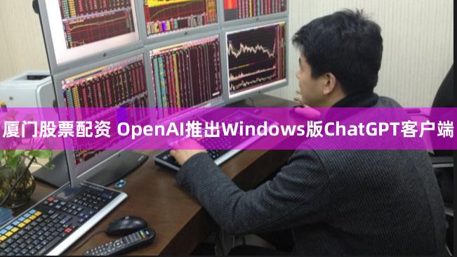 厦门股票配资 OpenAI推出Windows版ChatGPT客户端