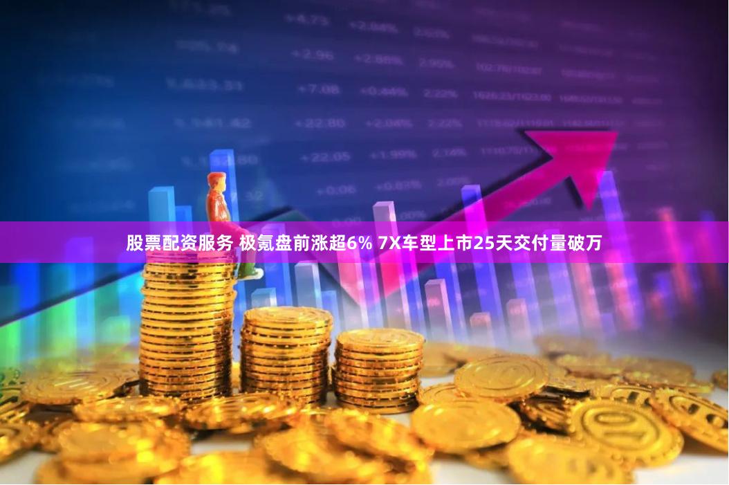 股票配资服务 极氪盘前涨超6% 7X车型上市25天交付量破万
