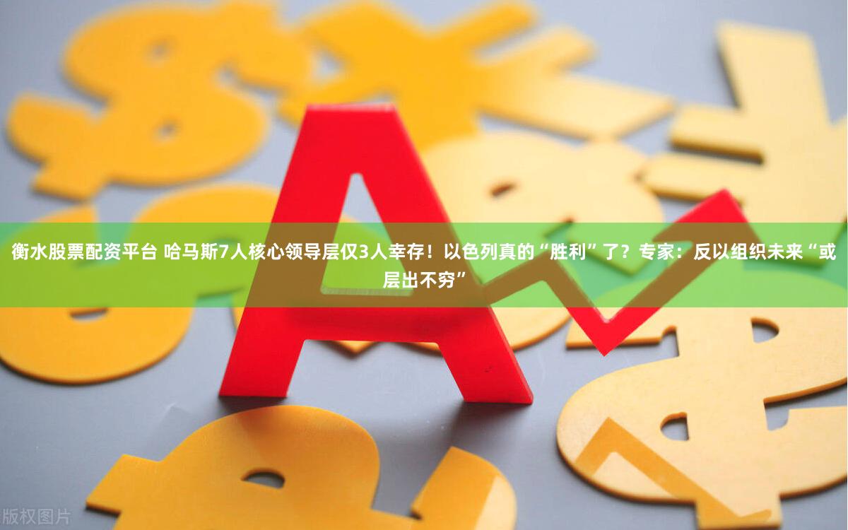衡水股票配资平台 哈马斯7人核心领导层仅3人幸存！以色列真的“胜利”了？专家：反以组织未来“或层出不穷”