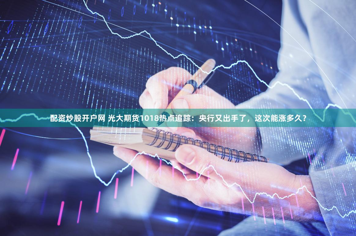 配资炒股开户网 光大期货1018热点追踪：央行又出手了，这次能涨多久？
