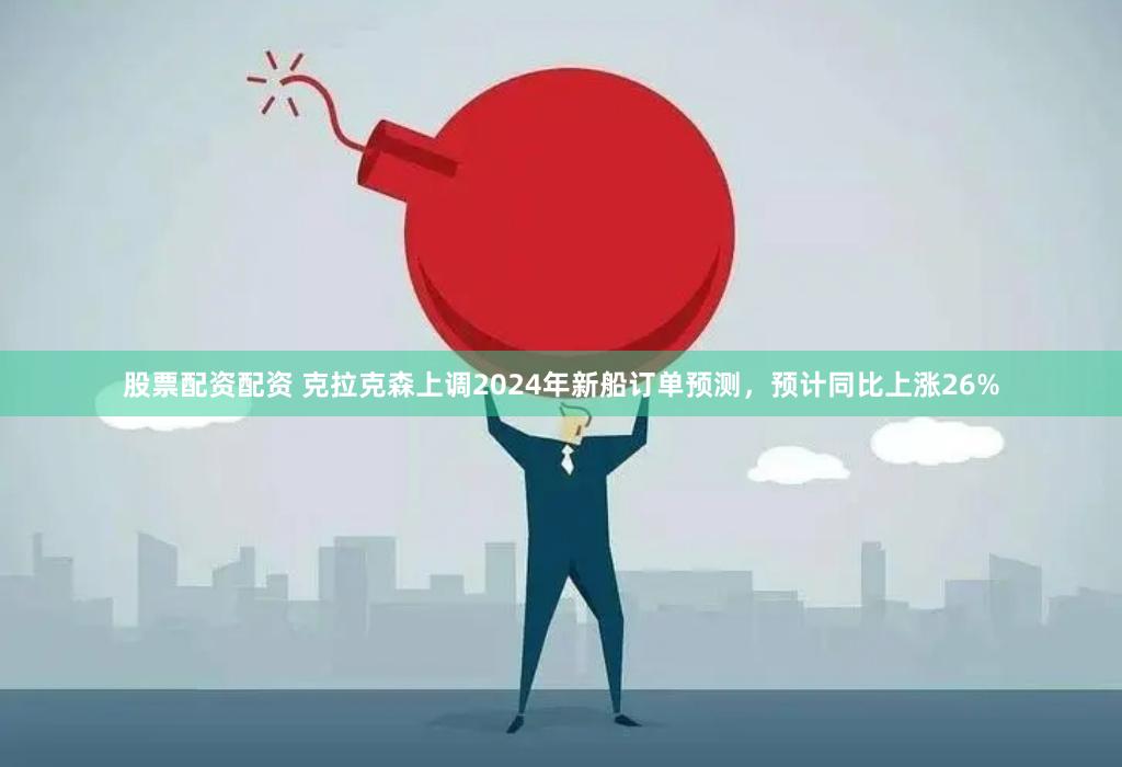 股票配资配资 克拉克森上调2024年新船订单预测，预计同比上涨26%