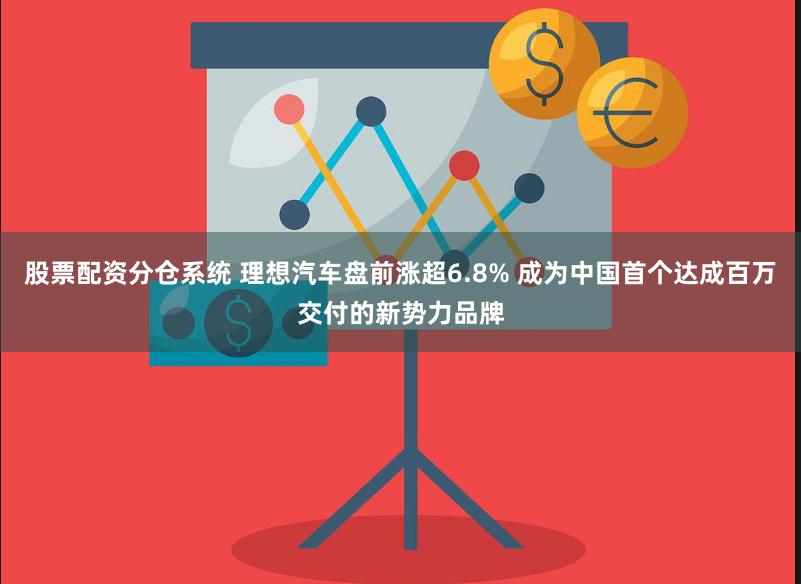 股票配资分仓系统 理想汽车盘前涨超6.8% 成为中国首个达成百万交付的新势力品牌