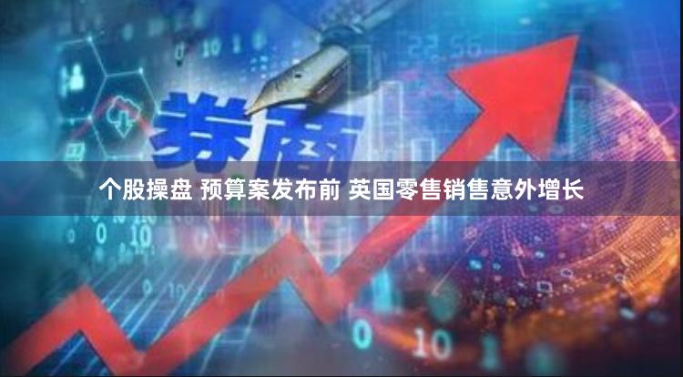 个股操盘 预算案发布前 英国零售销售意外增长