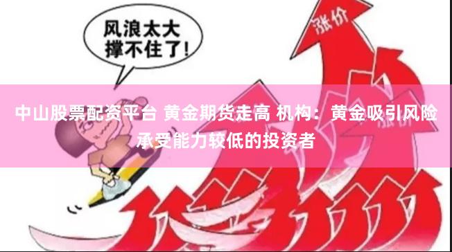 中山股票配资平台 黄金期货走高 机构：黄金吸引风险承受能力较低的投资者