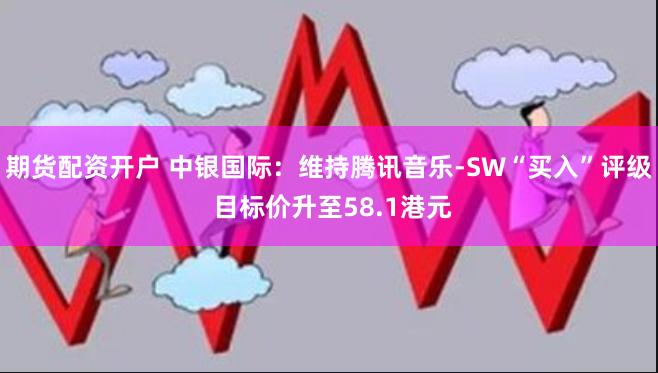 期货配资开户 中银国际：维持腾讯音乐-SW“买入”评级 目标价升至58.1港元