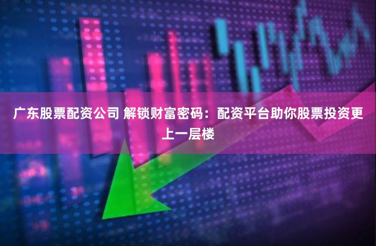 广东股票配资公司 解锁财富密码：配资平台助你股票投资更上一层楼