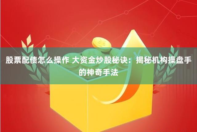 股票配债怎么操作 大资金炒股秘诀：揭秘机构操盘手的神奇手法