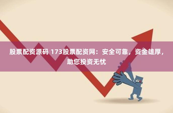 股票配资源码 173股票配资网：安全可靠，资金雄厚，助您投资无忧