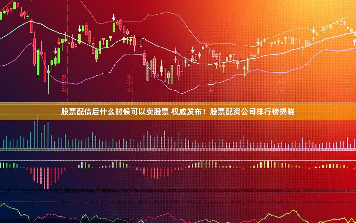股票配债后什么时候可以卖股票 权威发布！股票配资公司排行榜揭晓