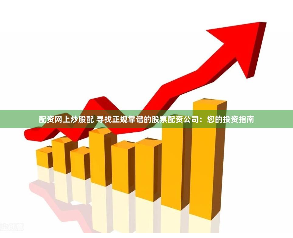 配资网上炒股配 寻找正规靠谱的股票配资公司：您的投资指南