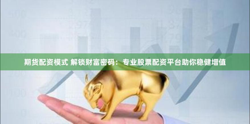 期货配资模式 解锁财富密码：专业股票配资平台助你稳健增值
