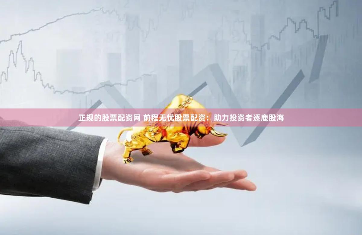 正规的股票配资网 前程无忧股票配资：助力投资者逐鹿股海