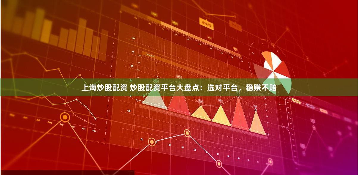 上海炒股配资 炒股配资平台大盘点：选对平台，稳赚不赔