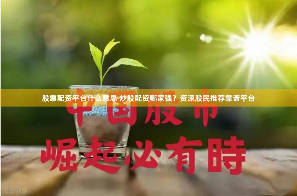股票配资平台什么意思 炒股配资哪家强？资深股民推荐靠谱平台