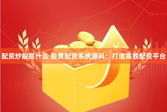 配资炒股是什么 股票配资系统源码：打造高效配资平台